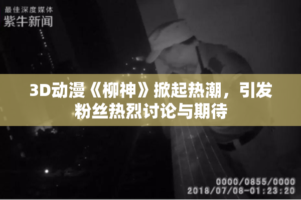 3D动漫《柳神》掀起热潮，引发粉丝热烈讨论与期待