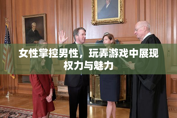 女性掌控男性，玩弄游戏中展现权力与魅力