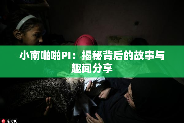 小南啪啪PI：揭秘背后的故事与趣闻分享