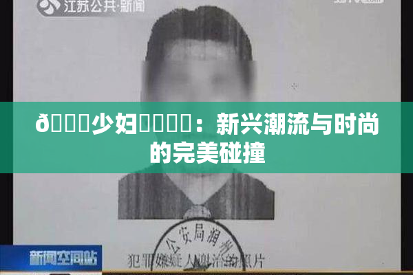 🔞少妇❌‌❌‌：新兴潮流与时尚的完美碰撞
