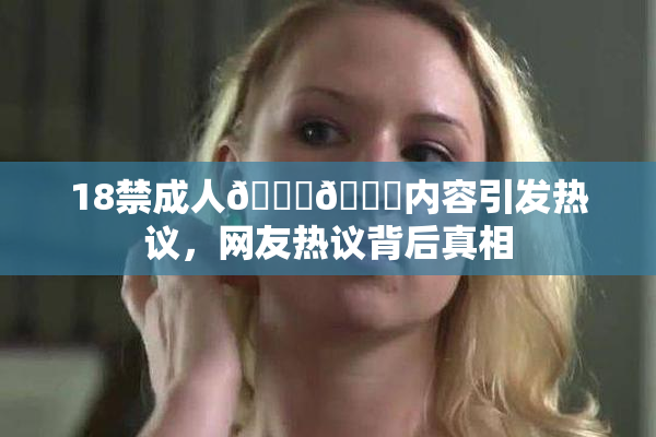 18禁成人🍆🍑内容引发热议，网友热议背后真相
