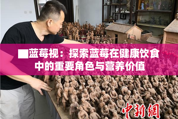 ▇蓝莓视：探索蓝莓在健康饮食中的重要角色与营养价值