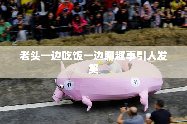 老头一边吃饭一边聊趣事引人发笑