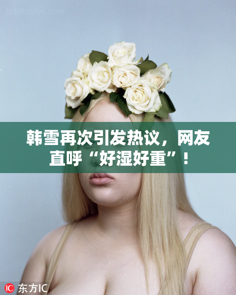 韩雪再次引发热议，网友直呼“好湿好重”!