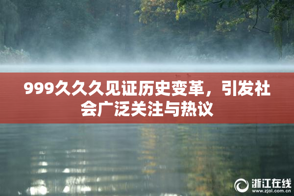 999久久久见证历史变革，引发社会广泛关注与热议