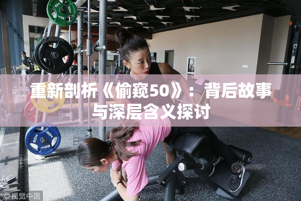 重新剖析《偷窥50》：背后故事与深层含义探讨