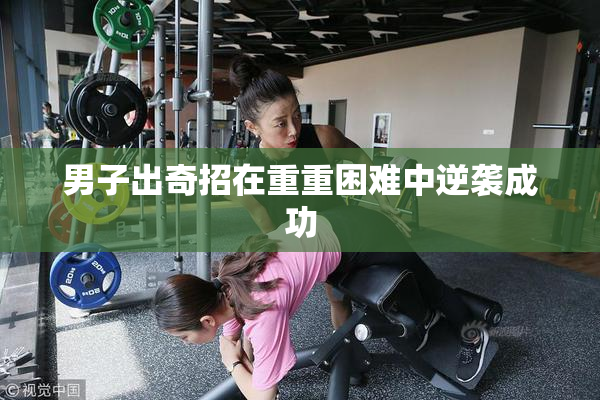 男子出奇招在重重困难中逆袭成功