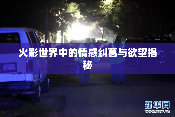 火影世界中的情感纠葛与欲望揭秘