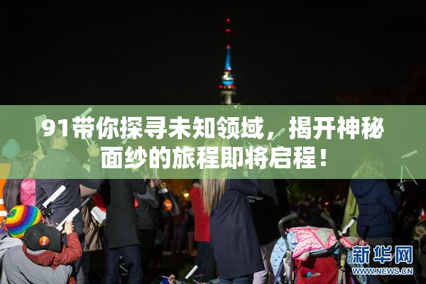 91带你探寻未知领域，揭开神秘面纱的旅程即将启程！