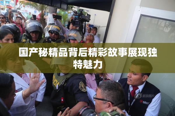 国产秘精品背后精彩故事展现独特魅力
