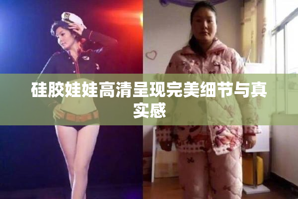 硅胶娃娃高清呈现完美细节与真实感