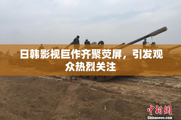 日韩影视巨作齐聚荧屏，引发观众热烈关注