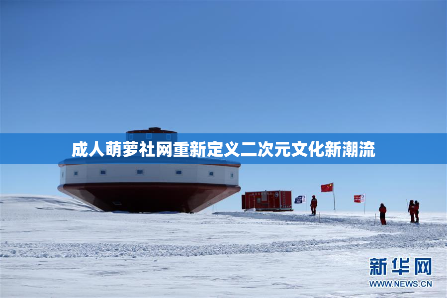 成人萌萝社网重新定义二次元文化新潮流