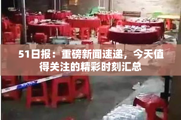 51日报：重磅新闻速递，今天值得关注的精彩时刻汇总