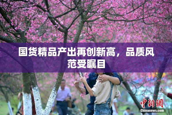 国货精品产出再创新高，品质风范受瞩目