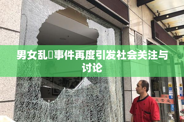 男女乱婬事件再度引发社会关注与讨论