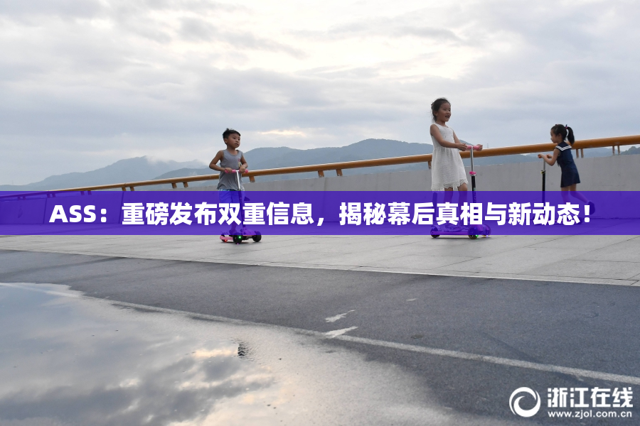 ASS：重磅发布双重信息，揭秘幕后真相与新动态！