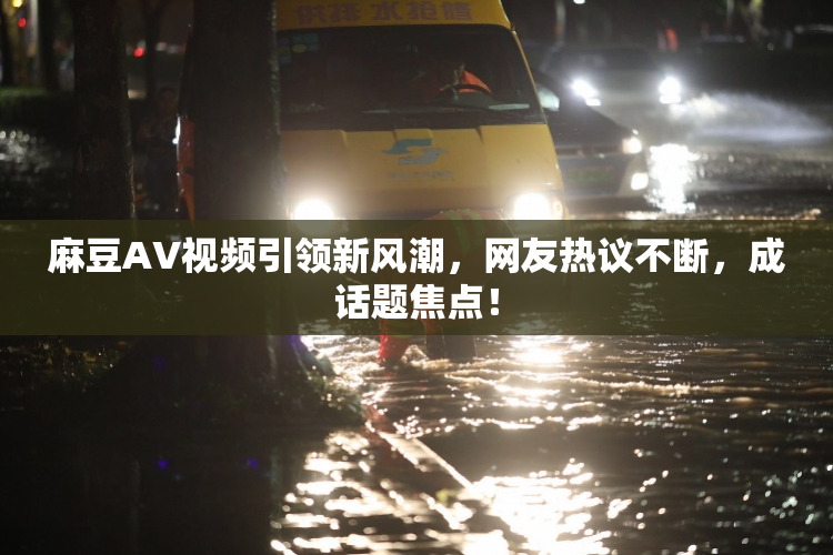 麻豆AV视频引领新风潮，网友热议不断，成话题焦点！