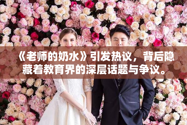 《老师的奶水》引发热议，背后隐藏着教育界的深层话题与争议。