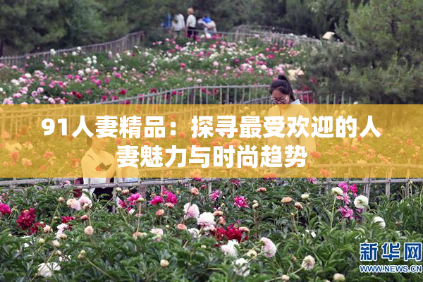 91人妻精品：探寻最受欢迎的人妻魅力与时尚趋势