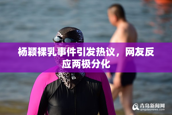 杨颖裸乳事件引发热议，网友反应两极分化
