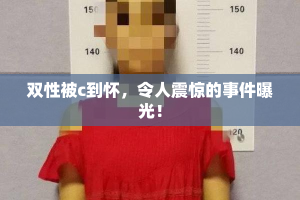 双性被c到怀，令人震惊的事件曝光！