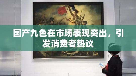 国产九色在市场表现突出，引发消费者热议