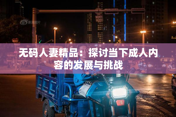 无码人妻精品：探讨当下成人内容的发展与挑战