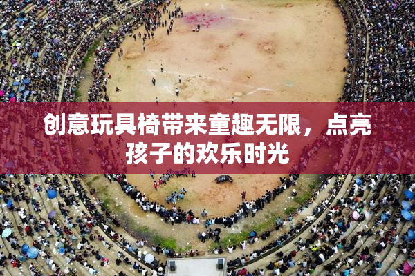 创意玩具椅带来童趣无限，点亮孩子的欢乐时光