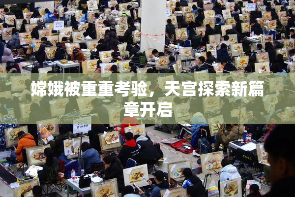 嫦娥被重重考验，天宫探索新篇章开启