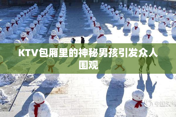 KTV包厢里的神秘男孩引发众人围观