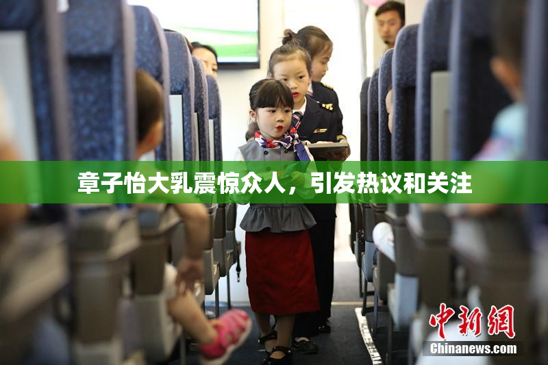 章子怡大乳震惊众人，引发热议和关注