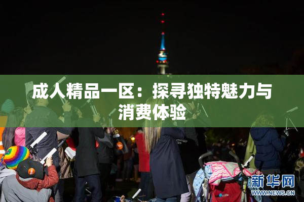 成人精品一区：探寻独特魅力与消费体验