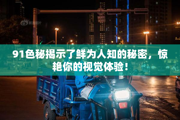 91色秘揭示了鲜为人知的秘密，惊艳你的视觉体验！
