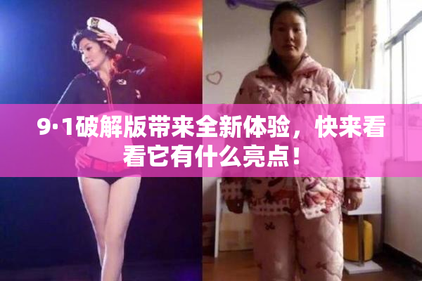 9·1破解版带来全新体验，快来看看它有什么亮点！