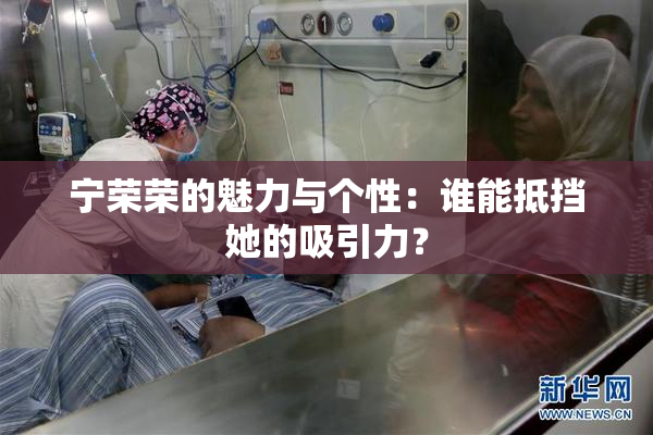 宁荣荣的魅力与个性：谁能抵挡她的吸引力？