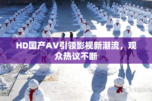 HD国产AV引领影视新潮流，观众热议不断