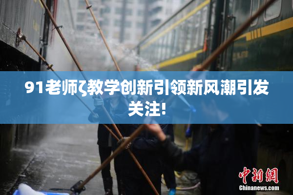 91老师ζ教学创新引领新风潮引发关注!
