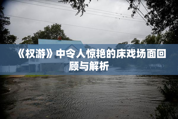 《权游》中令人惊艳的床戏场面回顾与解析