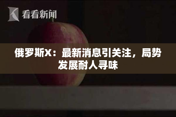 俄罗斯X：最新消息引关注，局势发展耐人寻味