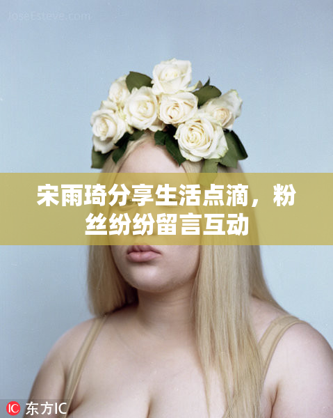 宋雨琦分享生活点滴，粉丝纷纷留言互动