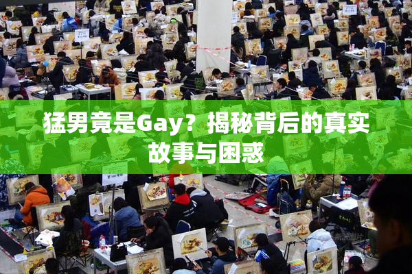 猛男竟是Gay？揭秘背后的真实故事与困惑