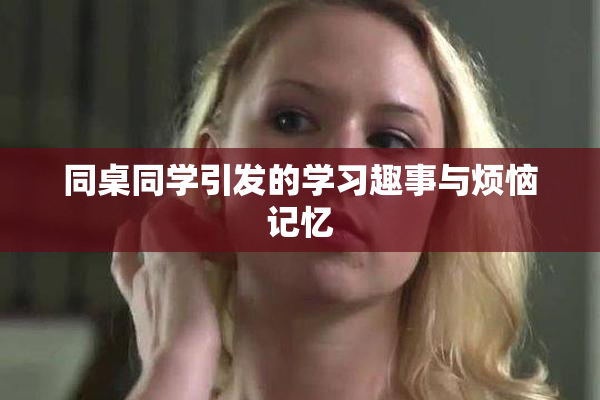 同桌同学引发的学习趣事与烦恼记忆