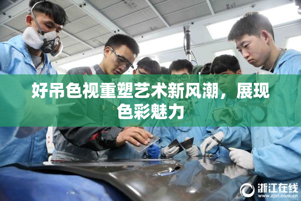 好吊色视重塑艺术新风潮，展现色彩魅力