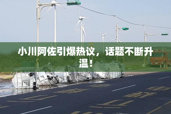 小川阿佐引爆热议，话题不断升温！