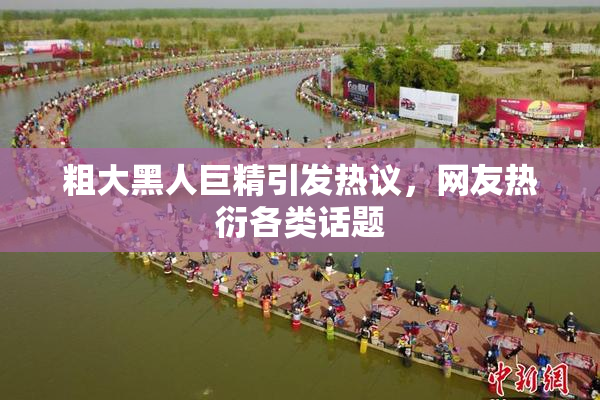 粗大黑人巨精引发热议，网友热衍各类话题
