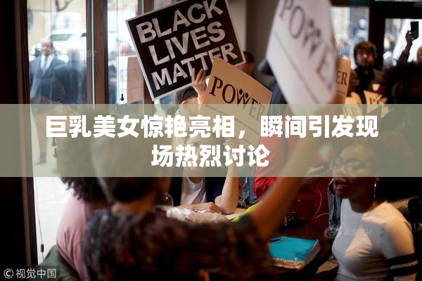 巨乳美女惊艳亮相，瞬间引发现场热烈讨论
