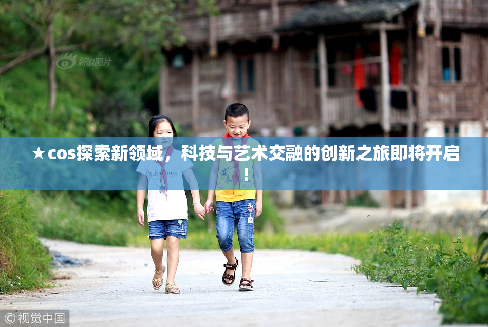 ★cos探索新领域，科技与艺术交融的创新之旅即将开启！