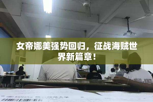 女帝娜美强势回归，征战海贼世界新篇章！