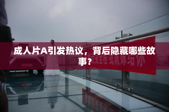 成人片A引发热议，背后隐藏哪些故事？